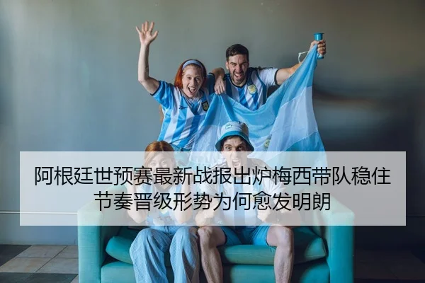 阿根廷世预赛最新战报出炉梅西带队稳住节奏晋级形势为何愈发明朗